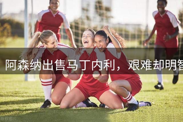 阿森纳出售马丁内利，艰难却明智的选择